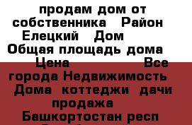 продам дом от собственника › Район ­ Елецкий › Дом ­ 112 › Общая площадь дома ­ 87 › Цена ­ 2 500 000 - Все города Недвижимость » Дома, коттеджи, дачи продажа   . Башкортостан респ.,Октябрьский г.